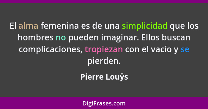 El alma femenina es de una simplicidad que los hombres no pueden imaginar. Ellos buscan complicaciones, tropiezan con el vacío y se pie... - Pierre Louÿs