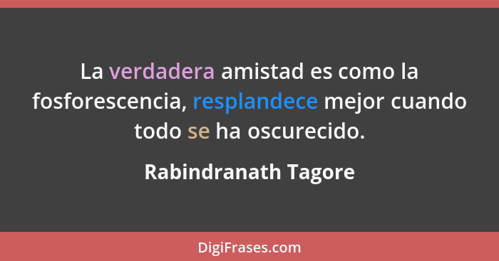 La verdadera amistad es como la fosforescencia, resplandece mejor cuando todo se ha oscurecido.... - Rabindranath Tagore