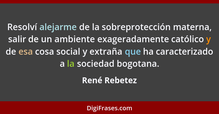 Resolví alejarme de la sobreprotección materna, salir de un ambiente exageradamente católico y de esa cosa social y extraña que ha cara... - René Rebetez