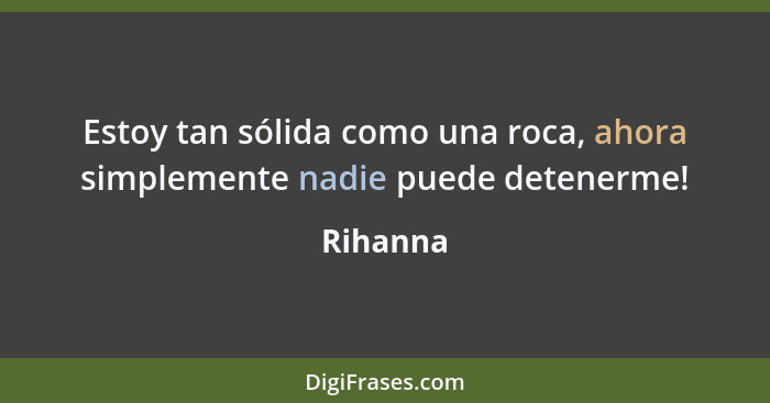 Estoy tan sólida como una roca, ahora simplemente nadie puede detenerme!... - Rihanna