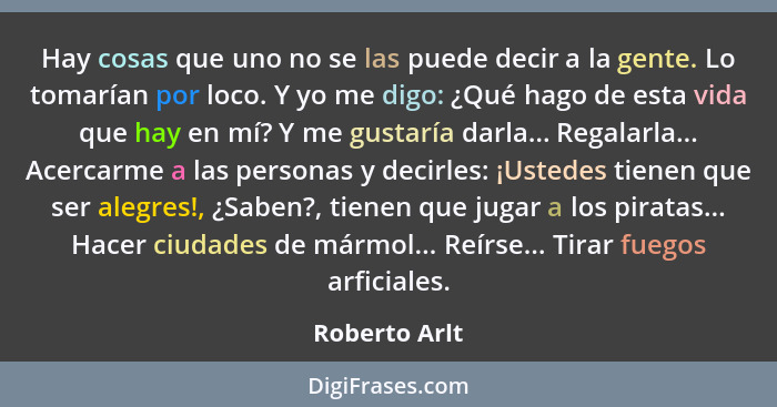 Hay cosas que uno no se las puede decir a la gente. Lo tomarían por loco. Y yo me digo: ¿Qué hago de esta vida que hay en mí? Y me gust... - Roberto Arlt