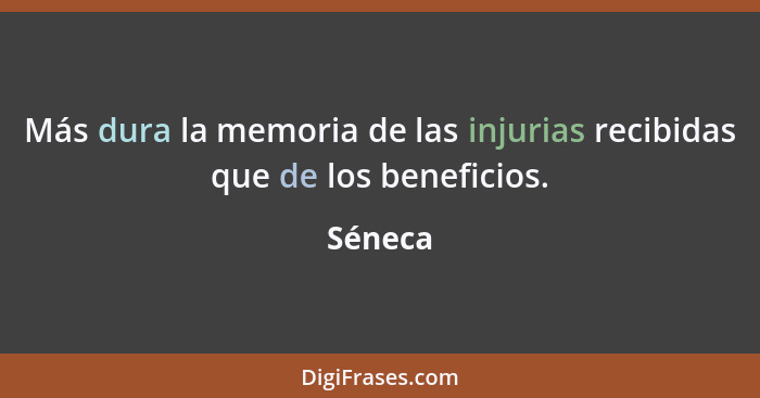 Más dura la memoria de las injurias recibidas que de los beneficios.... - Séneca