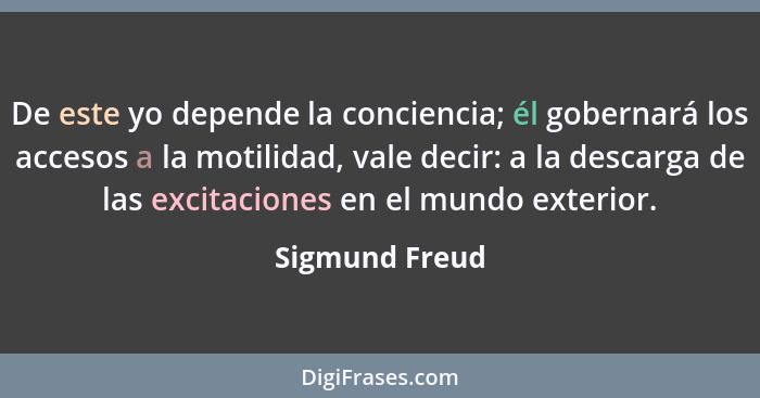 De este yo depende la conciencia; él gobernará los accesos a la motilidad, vale decir: a la descarga de las excitaciones en el mundo e... - Sigmund Freud