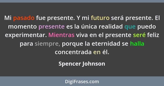 Mi pasado fue presente. Y mi futuro será presente. El momento presente es la única realidad que puedo experimentar. Mientras viva en... - Spencer Johnson