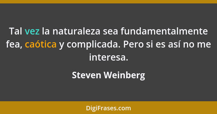 Tal vez la naturaleza sea fundamentalmente fea, caótica y complicada. Pero si es así no me interesa.... - Steven Weinberg