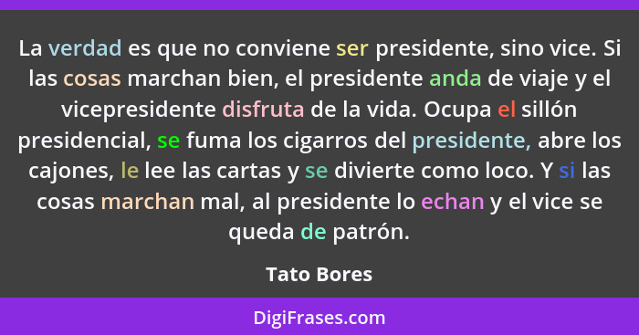 La verdad es que no conviene ser presidente, sino vice. Si las cosas marchan bien, el presidente anda de viaje y el vicepresidente disfru... - Tato Bores