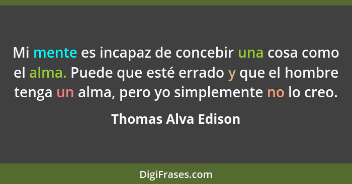 Mi mente es incapaz de concebir una cosa como el alma. Puede que esté errado y que el hombre tenga un alma, pero yo simplemente n... - Thomas Alva Edison