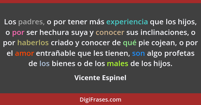 Los padres, o por tener más experiencia que los hijos, o por ser hechura suya y conocer sus inclinaciones, o por haberlos criado y c... - Vicente Espinel