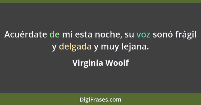 Acuérdate de mi esta noche, su voz sonó frágil y delgada y muy lejana.... - Virginia Woolf