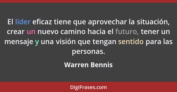 El líder eficaz tiene que aprovechar la situación, crear un nuevo camino hacia el futuro, tener un mensaje y una visión que tengan sen... - Warren Bennis
