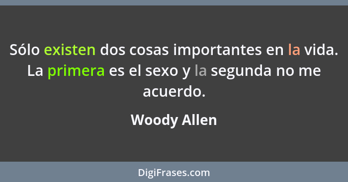 Sólo existen dos cosas importantes en la vida. La primera es el sexo y la segunda no me acuerdo.... - Woody Allen