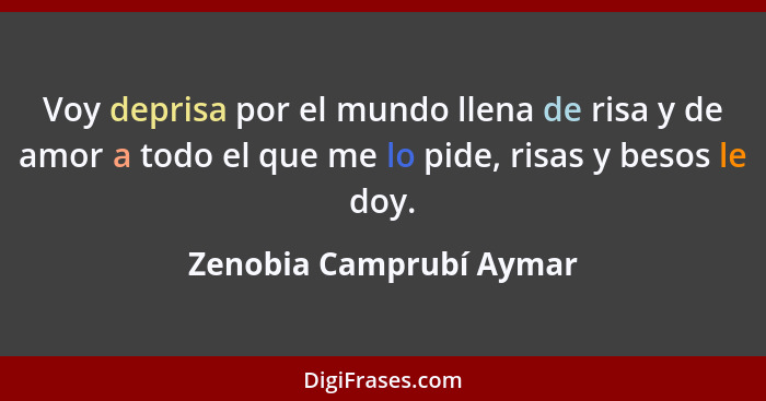 Voy deprisa por el mundo llena de risa y de amor a todo el que me lo pide, risas y besos le doy.... - Zenobia Camprubí Aymar