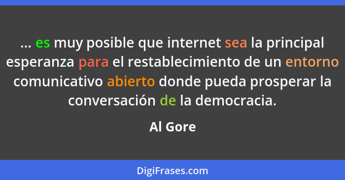 ... es muy posible que internet sea la principal esperanza para el restablecimiento de un entorno comunicativo abierto donde pueda prosperar... - Al Gore