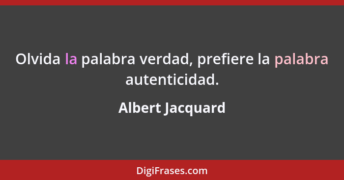 Olvida la palabra verdad, prefiere la palabra autenticidad.... - Albert Jacquard
