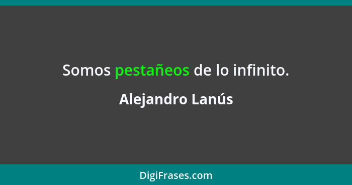 Somos pestañeos de lo infinito.... - Alejandro Lanús