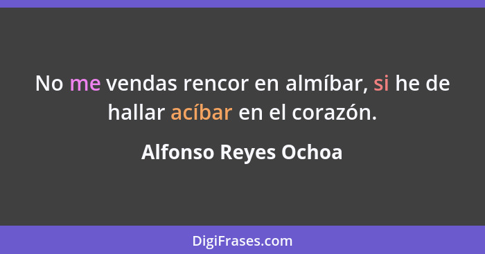 No me vendas rencor en almíbar, si he de hallar acíbar en el corazón.... - Alfonso Reyes Ochoa