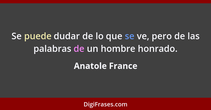 Se puede dudar de lo que se ve, pero de las palabras de un hombre honrado.... - Anatole France