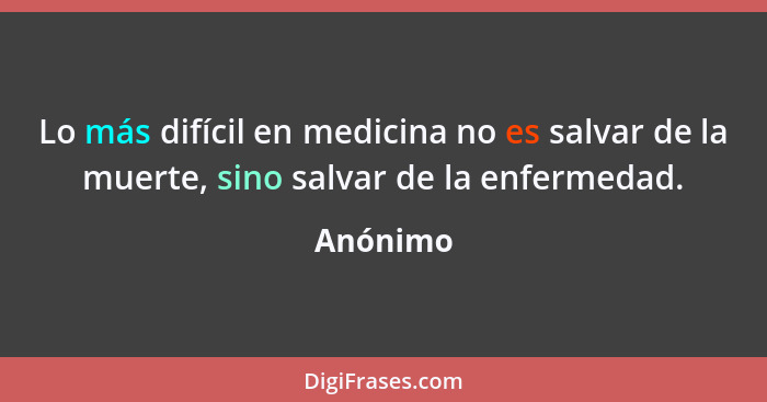 Lo más difícil en medicina no es salvar de la muerte, sino salvar de la enfermedad.... - Anónimo