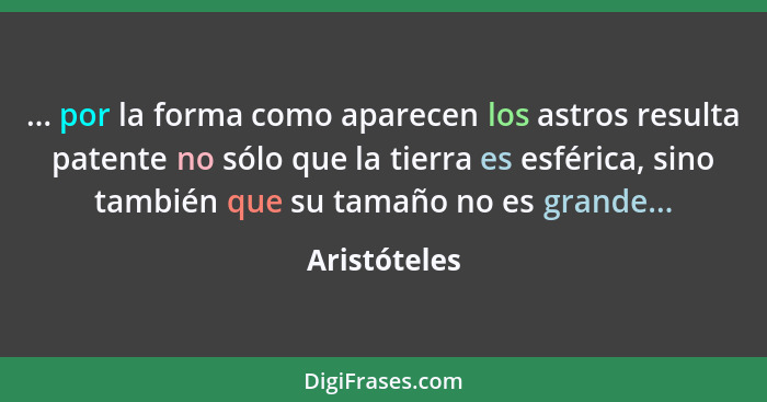 ... por la forma como aparecen los astros resulta patente no sólo que la tierra es esférica, sino también que su tamaño no es grande...... - Aristóteles