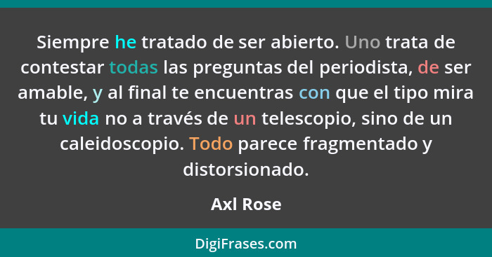 Siempre he tratado de ser abierto. Uno trata de contestar todas las preguntas del periodista, de ser amable, y al final te encuentras con q... - Axl Rose