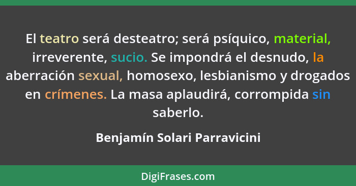 El teatro será desteatro; será psíquico, material, irreverente, sucio. Se impondrá el desnudo, la aberración sexual, hom... - Benjamín Solari Parravicini