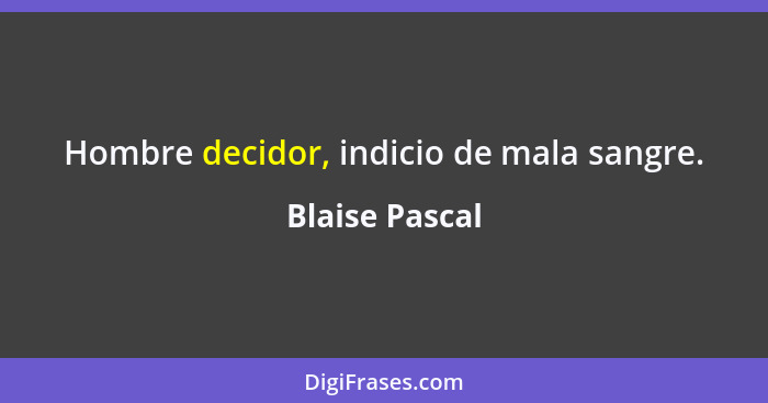 Hombre decidor, indicio de mala sangre.... - Blaise Pascal