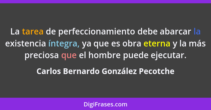 La tarea de perfeccionamiento debe abarcar la existencia íntegra, ya que es obra eterna y la más preciosa que el h... - Carlos Bernardo González Pecotche