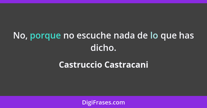 No, porque no escuche nada de lo que has dicho.... - Castruccio Castracani