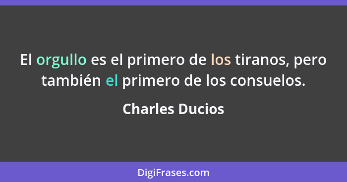 El orgullo es el primero de los tiranos, pero también el primero de los consuelos.... - Charles Ducios