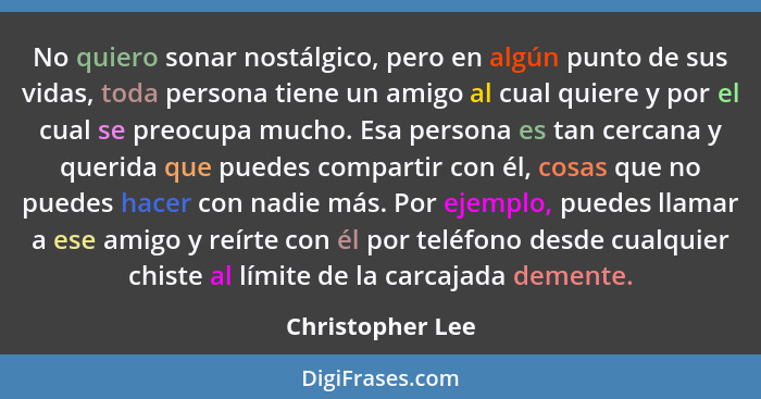 No quiero sonar nostálgico, pero en algún punto de sus vidas, toda persona tiene un amigo al cual quiere y por el cual se preocupa m... - Christopher Lee