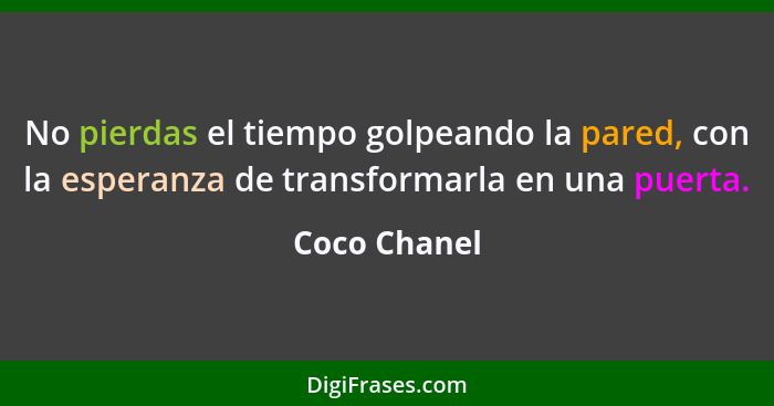 No pierdas el tiempo golpeando la pared, con la esperanza de transformarla en una puerta.... - Coco Chanel