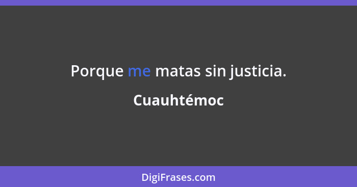 Porque me matas sin justicia.... - Cuauhtémoc