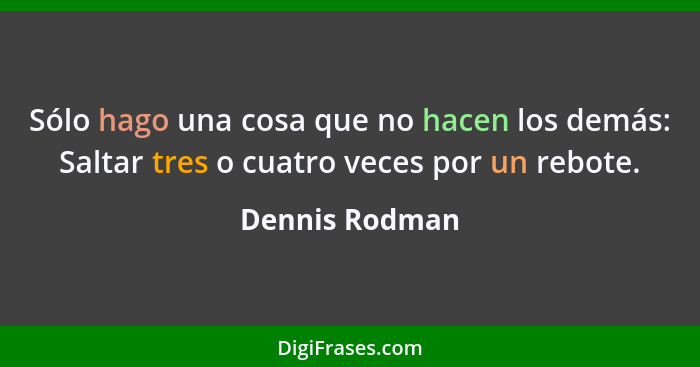 Sólo hago una cosa que no hacen los demás: Saltar tres o cuatro veces por un rebote.... - Dennis Rodman