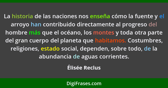 La historia de las naciones nos enseña cómo la fuente y el arroyo han contribuido directamente al progreso del hombre más que el océan... - Élisée Reclus