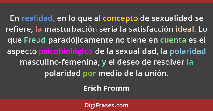 En realidad, en lo que al concepto de sexualidad se refiere, la masturbación sería la satisfacción ideal. Lo que Freud paradójicamente n... - Erich Fromm