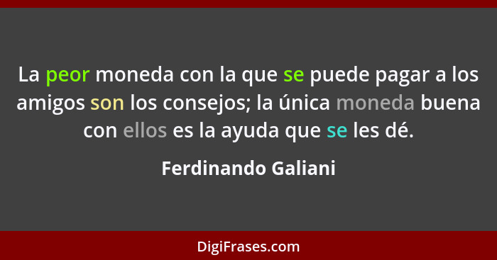 La peor moneda con la que se puede pagar a los amigos son los consejos; la única moneda buena con ellos es la ayuda que se les dé... - Ferdinando Galiani