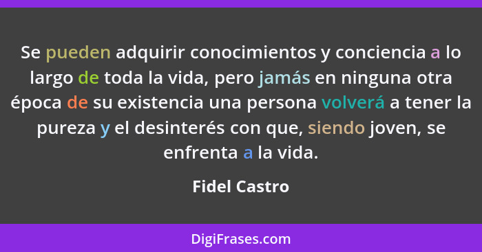 Se pueden adquirir conocimientos y conciencia a lo largo de toda la vida, pero jamás en ninguna otra época de su existencia una persona... - Fidel Castro