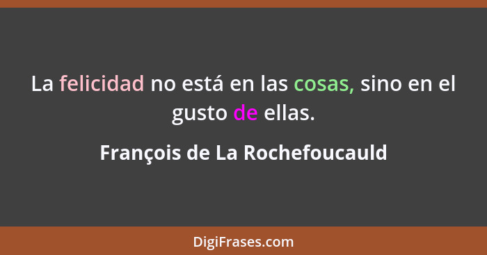 La felicidad no está en las cosas, sino en el gusto de ellas.... - François de La Rochefoucauld