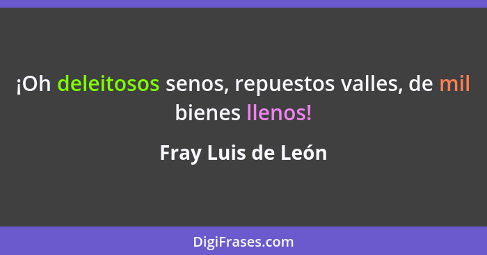 ¡Oh deleitosos senos, repuestos valles, de mil bienes llenos!... - Fray Luis de León