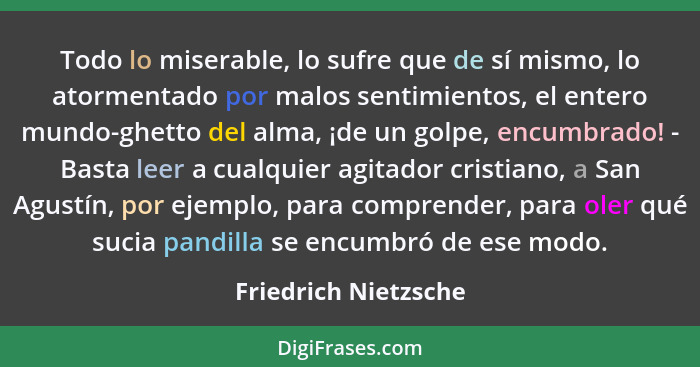 Todo lo miserable, lo sufre que de sí mismo, lo atormentado por malos sentimientos, el entero mundo-ghetto del alma, ¡de un golp... - Friedrich Nietzsche