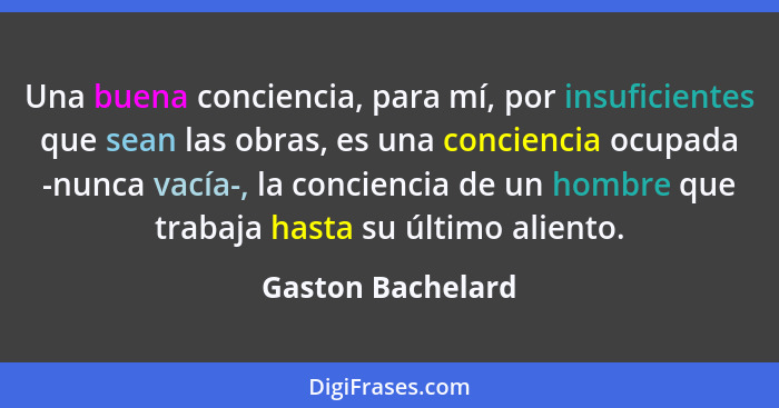 Una buena conciencia, para mí, por insuficientes que sean las obras, es una conciencia ocupada -nunca vacía-, la conciencia de un h... - Gaston Bachelard