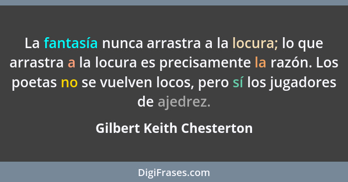 La fantasía nunca arrastra a la locura; lo que arrastra a la locura es precisamente la razón. Los poetas no se vuelven loco... - Gilbert Keith Chesterton