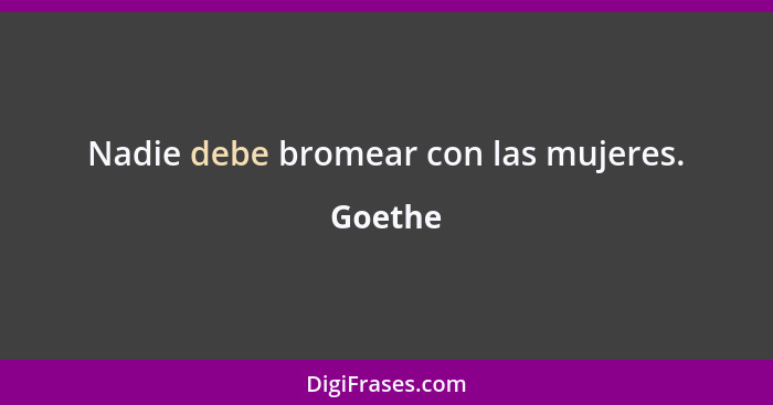 Nadie debe bromear con las mujeres.... - Goethe