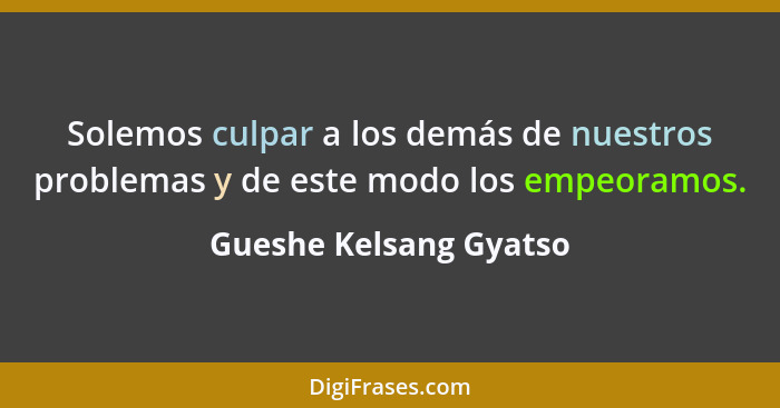 Solemos culpar a los demás de nuestros problemas y de este modo los empeoramos.... - Gueshe Kelsang Gyatso