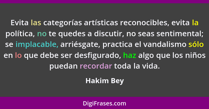 Evita las categorías artísticas reconocibles, evita la política, no te quedes a discutir, no seas sentimental; se implacable, arriésgate,... - Hakim Bey