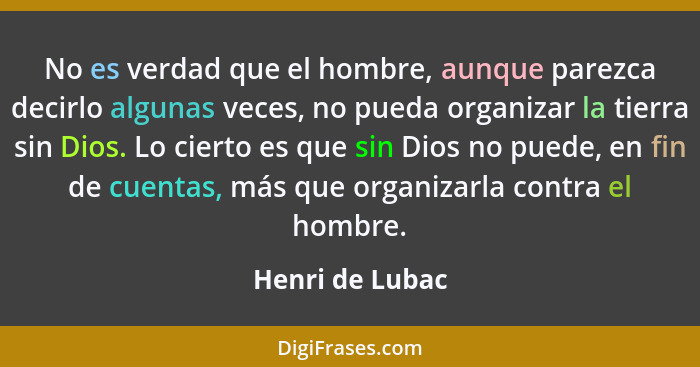 No es verdad que el hombre, aunque parezca decirlo algunas veces, no pueda organizar la tierra sin Dios. Lo cierto es que sin Dios no... - Henri de Lubac