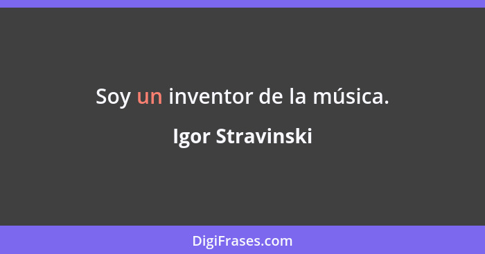 Soy un inventor de la música.... - Igor Stravinski