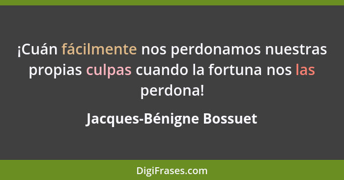¡Cuán fácilmente nos perdonamos nuestras propias culpas cuando la fortuna nos las perdona!... - Jacques-Bénigne Bossuet