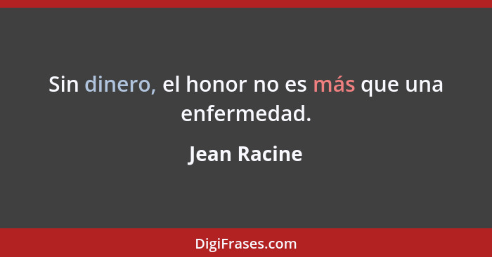 Sin dinero, el honor no es más que una enfermedad.... - Jean Racine