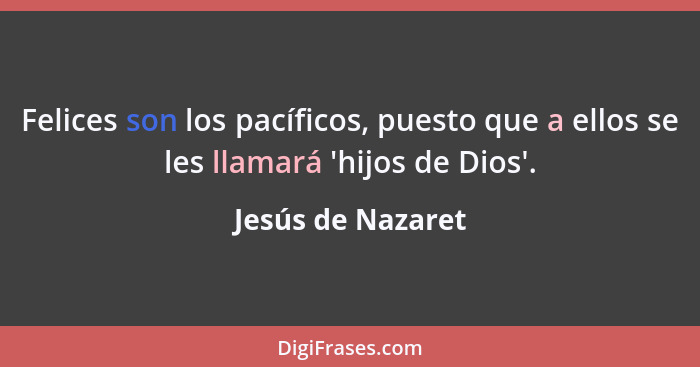 Felices son los pacíficos, puesto que a ellos se les llamará 'hijos de Dios'.... - Jesús de Nazaret